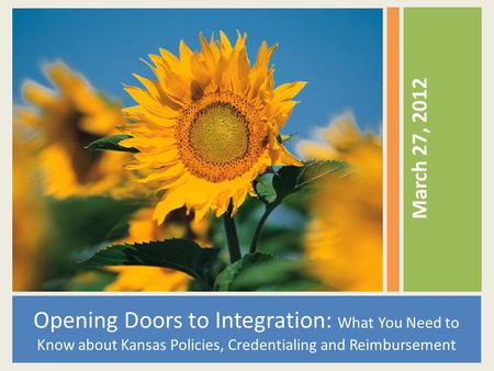 Opening Doors to Integration: What You Need to Know about Kansas Policies, Credentialing and Reimbursement March 27, 2012.