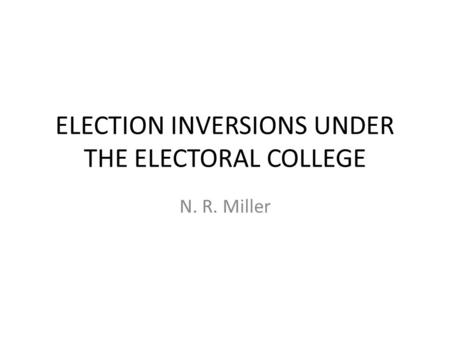 ELECTION INVERSIONS UNDER THE ELECTORAL COLLEGE N. R. Miller.