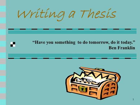 Writing a Thesis “Have you something to do tomorrow, do it today.” Ben Franklin Writing a good thesis is like finding a chest full of gold. It is the.