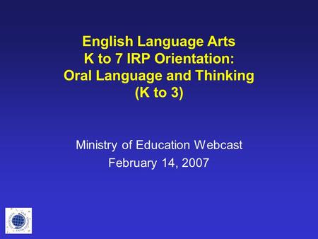 English Language Arts K to 7 IRP Orientation: Oral Language and Thinking (K to 3) Ministry of Education Webcast February 14, 2007.