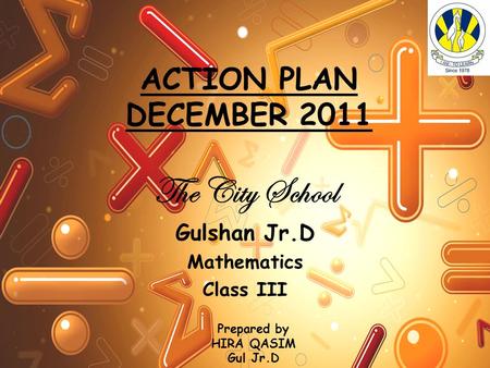 ACTION PLAN DECEMBER 2011 The City School Gulshan Jr.D Mathematics Class III Prepared by HIRA QASIM Gul Jr.D.