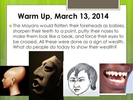 Warm Up, March 13, 2014  The Mayans would flatten their foreheads as babies, sharpen their teeth to a point, putty their noses to make them look like.