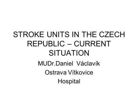 STROKE UNITS IN THE CZECH REPUBLIC – CURRENT SITUATION MUDr.Daniel Václavík Ostrava Vítkovice Hospital.