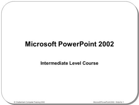 © Cheltenham Computer Training 2002 Microsoft PowerPoint 2002 - Slide No 1 Microsoft PowerPoint 2002 Intermediate Level Course.