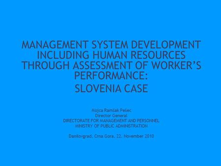 MANAGEMENT SYSTEM DEVELOPMENT INCLUDING HUMAN RESOURCES THROUGH ASSESSMENT OF WORKER’S PERFORMANCE: SLOVENIA CASE Mojca Ramšak Pešec Director General DIRECTORATE.