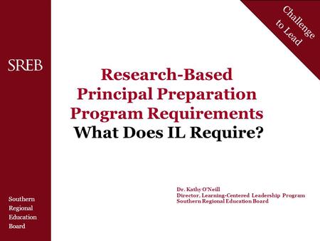 Southern Regional Education Board Challenge to Lead Research-Based Principal Preparation Program Requirements What Does IL Require? Dr. Kathy O’Neill Director,