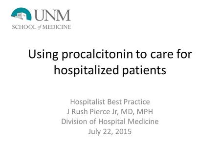 Using procalcitonin to care for hospitalized patients Hospitalist Best Practice J Rush Pierce Jr, MD, MPH Division of Hospital Medicine July 22, 2015.