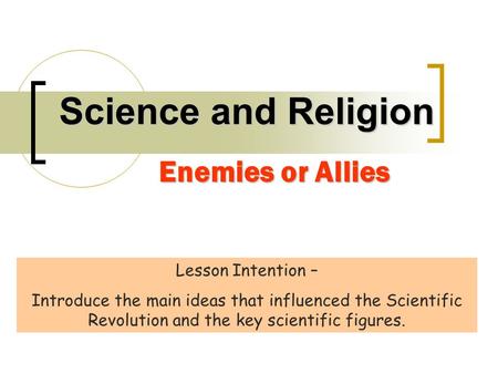 Science and Religion Enemies or Allies Lesson Intention – Introduce the main ideas that influenced the Scientific Revolution and the key scientific figures.