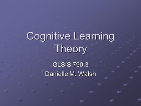 Cognitive Learning Theory GLSIS 790.3 Danielle M. Walsh.