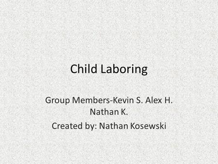 Child Laboring Group Members-Kevin S. Alex H. Nathan K. Created by: Nathan Kosewski.