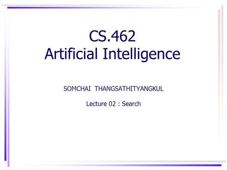 CS.462 Artificial Intelligence SOMCHAI THANGSATHITYANGKUL Lecture 02 : Search.