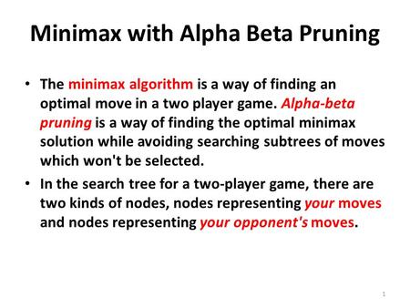 Minimax with Alpha Beta Pruning The minimax algorithm is a way of finding an optimal move in a two player game. Alpha-beta pruning is a way of finding.