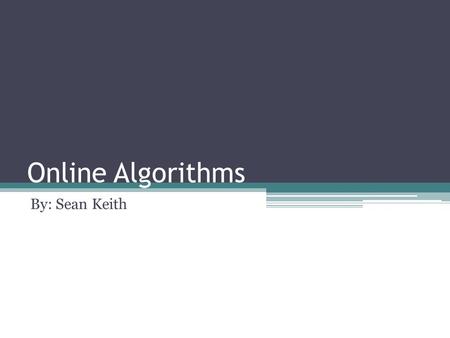 Online Algorithms By: Sean Keith. An online algorithm is an algorithm that receives its input over time, where knowledge of the entire input is not available.