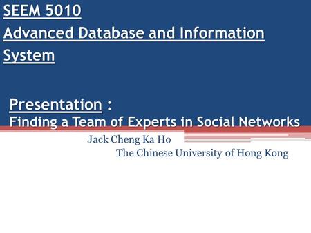 Presentation : Finding a Team of Experts in Social Networks Jack Cheng Ka Ho The Chinese University of Hong Kong SEEM 5010 Advanced Database and Information.