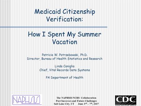 The NAPHSIS/NCHS Collaboration Past Successes and Future Challenges Salt Lake City, UT June 3 rd – 7 th, 2007 Medicaid Citizenship Verification: How I.