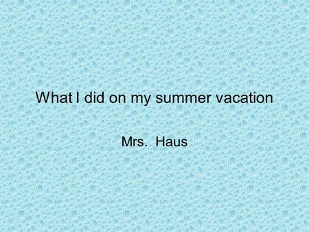 What I did on my summer vacation Mrs. Haus. I went to school.