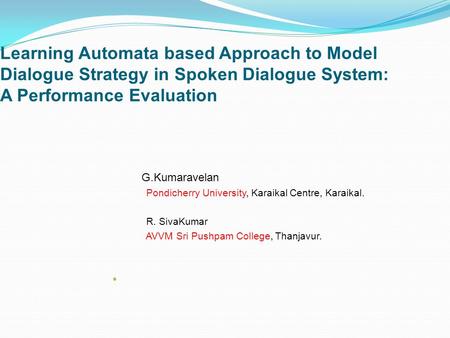 Learning Automata based Approach to Model Dialogue Strategy in Spoken Dialogue System: A Performance Evaluation G.Kumaravelan Pondicherry University, Karaikal.