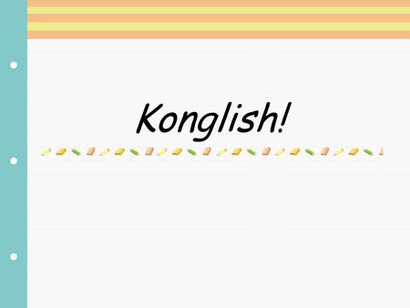 Konglish!. What is ‘Konglish’?  Konglish ( 콩글리시 ) is the use of English words that don’t mean the same in any other country except Korea!!  Let’s look.