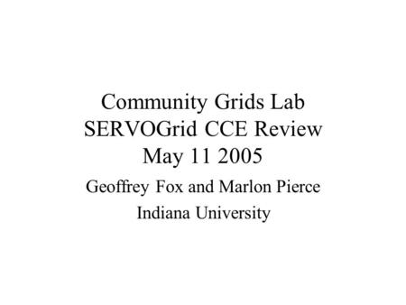 Community Grids Lab SERVOGrid CCE Review May 11 2005 Geoffrey Fox and Marlon Pierce Indiana University.