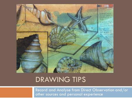 DRAWING TIPS Record and Analyse from Direct Observation and/or other sources and personal experience.