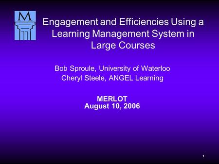 1 Bob Sproule, University of Waterloo Cheryl Steele, ANGEL Learning MERLOT August 10, 2006 Engagement and Efficiencies Using a Learning Management System.