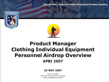 Product Manager Clothing Individual Equipment Personnel Airdrop Overview APBI 2007 10 MAY 2007 The Soldier: America’s Most Deployed Combat System MAJ TJ.