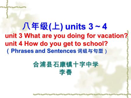 八年级 ( 上 ) units 3 ～ 4 unit 3 What are you doing for vacation? unit 4 How do you get to school? （ Phrases and Sentences 词组与句型） 合浦县石康镇十字中学 李春.