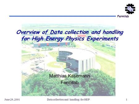 Fermilab June 29, 2001Data collection and handling for HEP1 Matthias Kasemann Fermilab Overview of Data collection and handling for High Energy Physics.