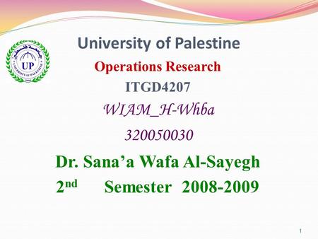 1 University of Palestine Operations Research ITGD4207 WIAM_H-Whba 320050030 Dr. Sana’a Wafa Al-Sayegh 2 nd Semester 2008-2009.