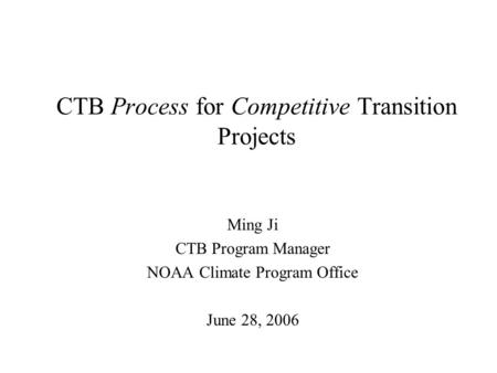 CTB Process for Competitive Transition Projects Ming Ji CTB Program Manager NOAA Climate Program Office June 28, 2006.