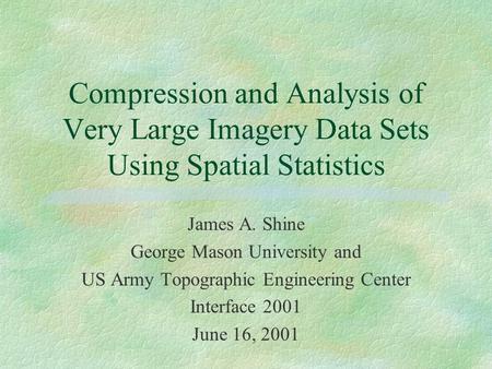 Compression and Analysis of Very Large Imagery Data Sets Using Spatial Statistics James A. Shine George Mason University and US Army Topographic Engineering.