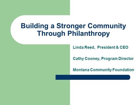 Building a Stronger Community Through Philanthropy Linda Reed, President & CEO Cathy Cooney, Program Director Montana Community Foundation.