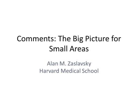 Comments: The Big Picture for Small Areas Alan M. Zaslavsky Harvard Medical School.