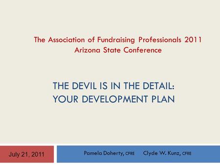 THE DEVIL IS IN THE DETAIL: YOUR DEVELOPMENT PLAN Pamela Doherty, CFRE Clyde W. Kunz, CFRE July 21, 2011 The Association of Fundraising Professionals 2011.