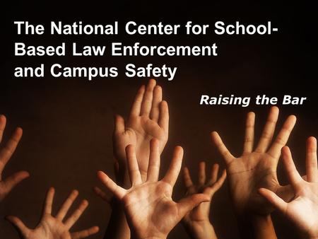 The National Center for School- Based Law Enforcement and Campus Safety Raising the Bar.