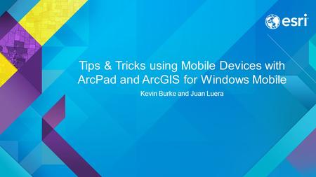 Tips & Tricks using Mobile Devices with ArcPad and ArcGIS for Windows Mobile Kevin Burke and Juan Luera.