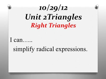 10/29/12 Unit 2Triangles Right Triangles I can….. simplify radical expressions.