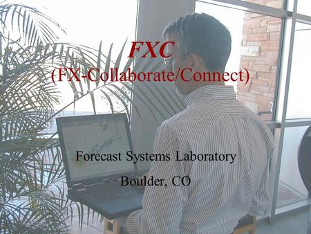 FXC (FX-Collaborate/Connect) Forecast Systems Laboratory Boulder, CO.