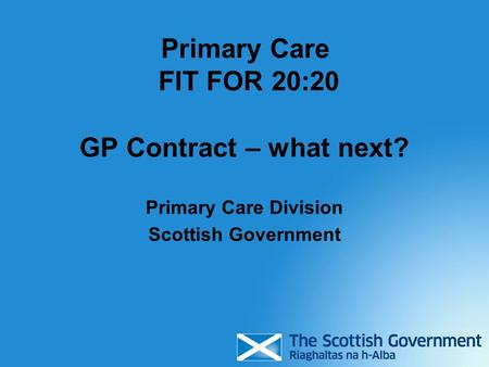 Primary Care FIT FOR 20:20 GP Contract – what next? Primary Care Division Scottish Government.