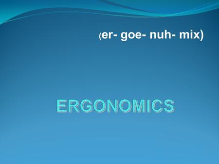 ( er- goe- nuh- mix). Ergonomics What is Ergonomics ? man and machines  It is the study of how man and machines work together comfortable  It is the.