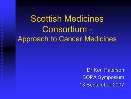 Scottish Medicines Consortium - Approach to Cancer Medicines Dr Ken Paterson BOPA Symposium 13 September 2007.