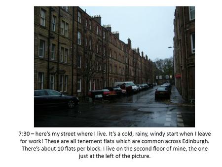 7:30 – here’s my street where I live. It’s a cold, rainy, windy start when I leave for work! These are all tenement flats which are common across Edinburgh.