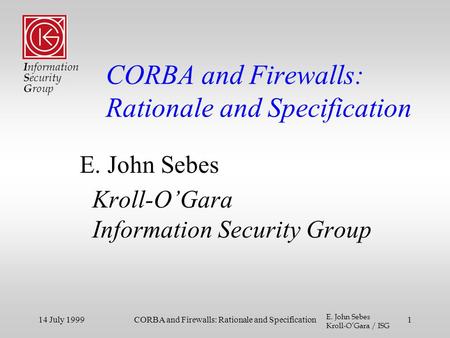 I nformation S ecurity G roup E. John Sebes Kroll-O’Gara / ISG 14 July 1999CORBA and Firewalls: Rationale and Specification1 E. John Sebes Kroll-O’Gara.