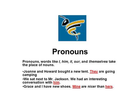 Pronouns Pronouns, words like I, him, it, our, and themselves take the place of nouns. Joanne and Howard bought a new tent. They are going camping We sat.