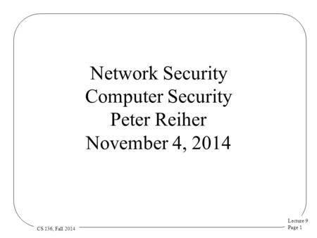 Lecture 9 Page 1 CS 136, Fall 2014 Network Security Computer Security Peter Reiher November 4, 2014.