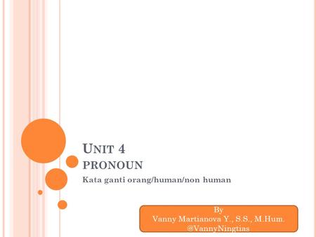 U NIT 4 PRONOUN Kata ganti orang/human/non human By Vanny Martianova Y., S.S.,