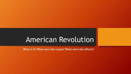 American Revolution What is it? What were the causes? What were the effects?