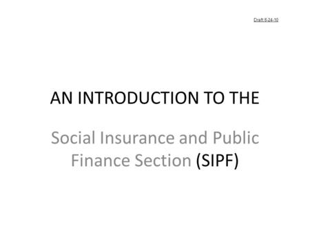 AN INTRODUCTION TO THE Social Insurance and Public Finance Section (SIPF) Draft 8-24-10.