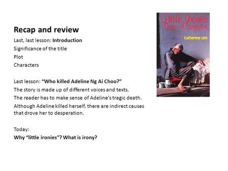 Recap and review Last, last lesson: Introduction Significance of the title Plot Characters Last lesson: “Who killed Adeline Ng Ai Choo?” The story is made.