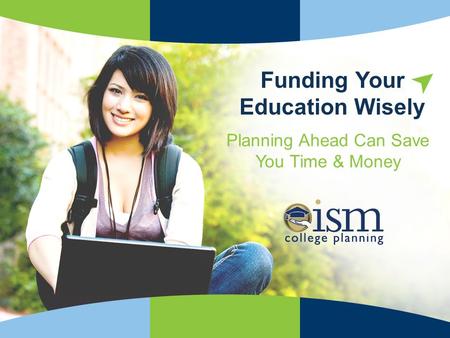 ISMCollegePlanning.org Trusted Advice for Smarter Choices! Planning Ahead Can Save You Time & Money Funding Your Education Wisely.